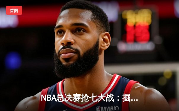 NBA总决赛抢七大战：掘金逆转热火卫冕成功，约基奇三双加冕FMVP