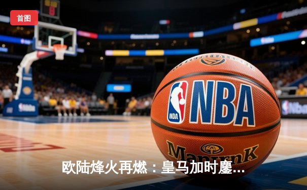 欧陆烽火再燃：皇马加时鏖战3-1力克拜仁，总比分4-3惊险挺进欧冠决赛