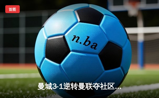 曼城3-1逆转曼联夺社区盾杯 哈兰德双响宣告王者归来