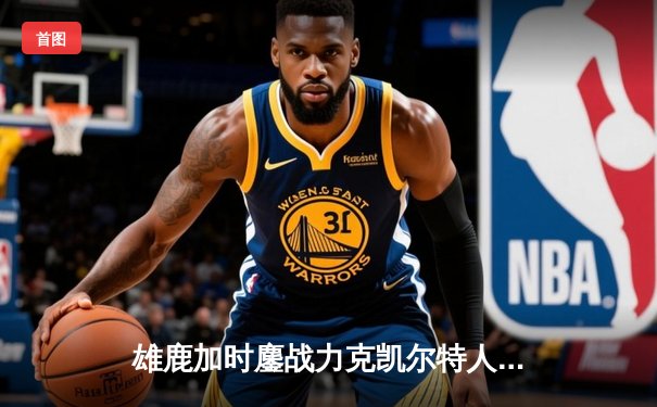 雄鹿加时鏖战力克凯尔特人 字母哥44+14+7统治攻防