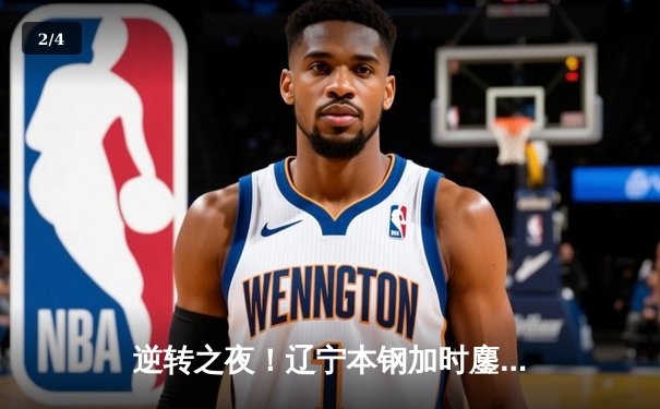 逆转之夜！辽宁本钢加时鏖战力克广东东莞大益 赵继伟砍33+8+5创赛季新高 - 2