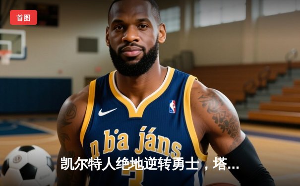 凯尔特人绝地逆转勇士，塔图姆狂砍44分加冕东决MVP