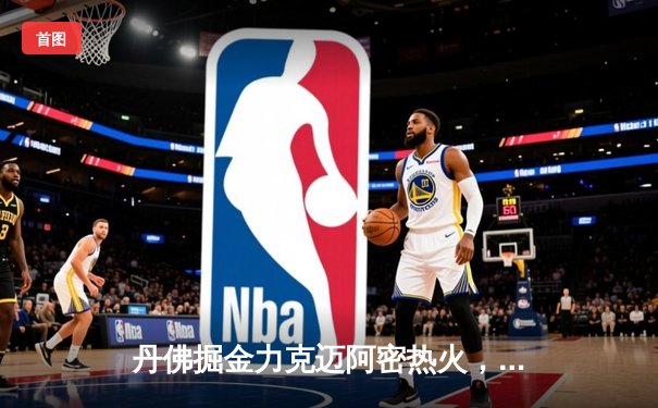 丹佛掘金力克迈阿密热火，约基奇全能表现锁定总决赛开门红