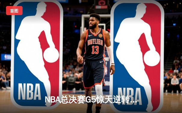 NBA总决赛G5惊天逆转：独行侠加时险胜凯尔特人，东契奇狂砍45分创纪录