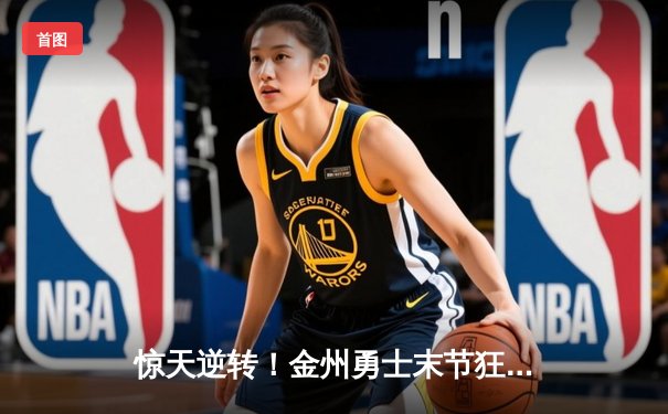 惊天逆转！金州勇士末节狂飙终结雄鹿六连胜，库里39分导演超级翻盘