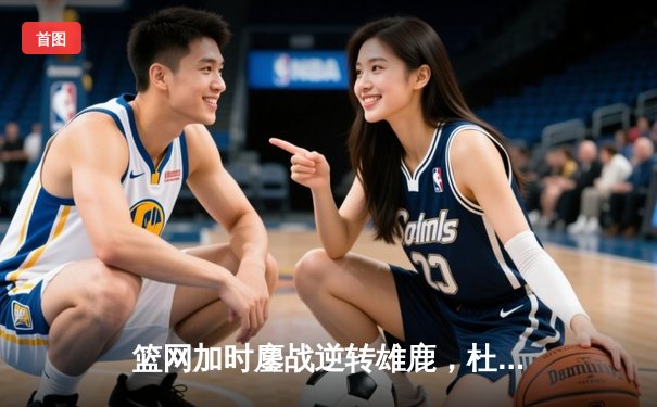 篮网加时鏖战逆转雄鹿，杜兰特49分刷新季后赛纪录